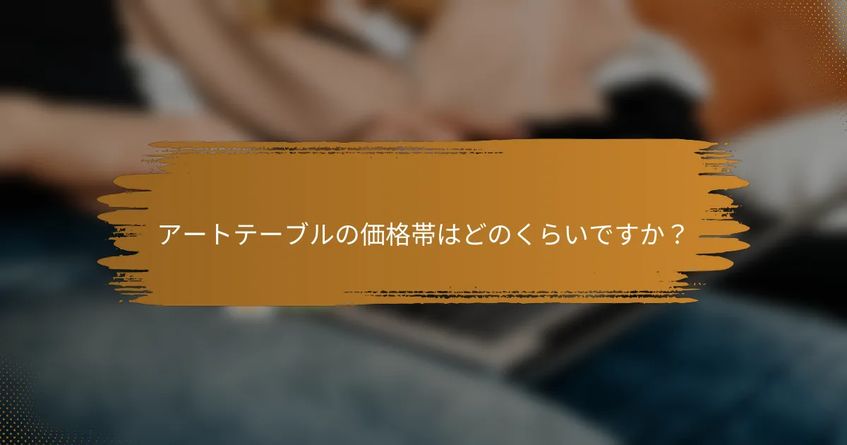 アートテーブルの価格帯はどのくらいですか？