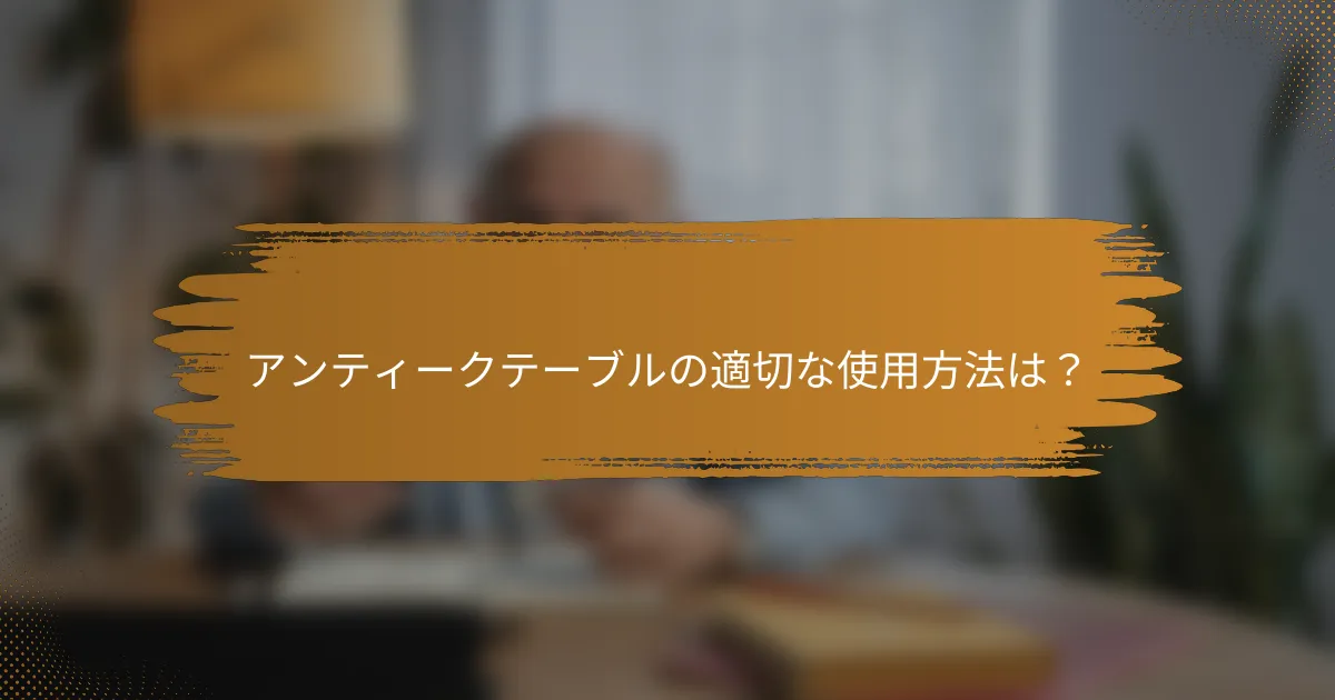 アンティークテーブルの適切な使用方法は？