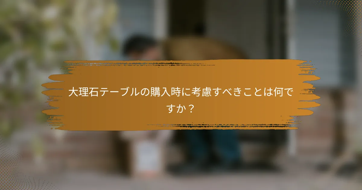 大理石テーブルの購入時に考慮すべきことは何ですか？
