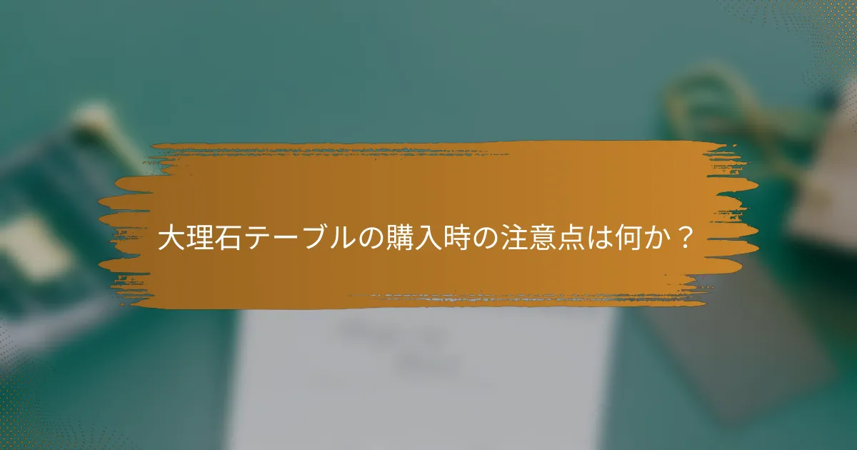 大理石テーブルの購入時の注意点は何か?
