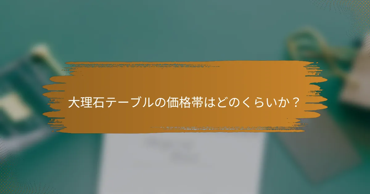 大理石テーブルの価格帯はどのくらいか?