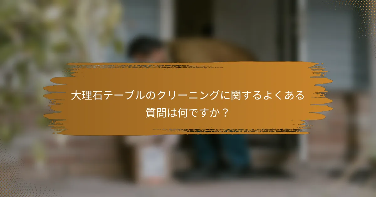 大理石テーブルのクリーニングに関するよくある質問は何ですか？