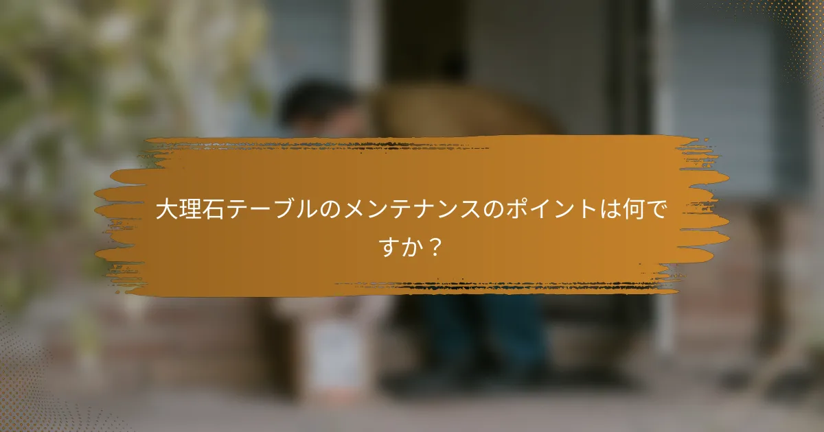 大理石テーブルのメンテナンスのポイントは何ですか？