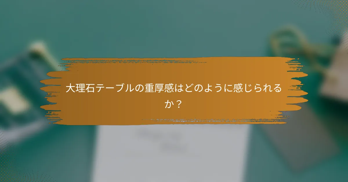 大理石テーブルの重厚感はどのように感じられるか?