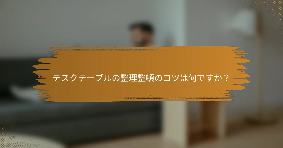 デスクテーブルの整理整頓のコツは何ですか?