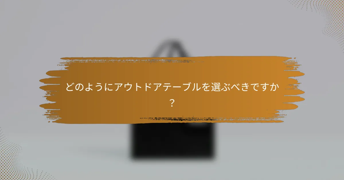 どのようにアウトドアテーブルを選ぶべきですか？