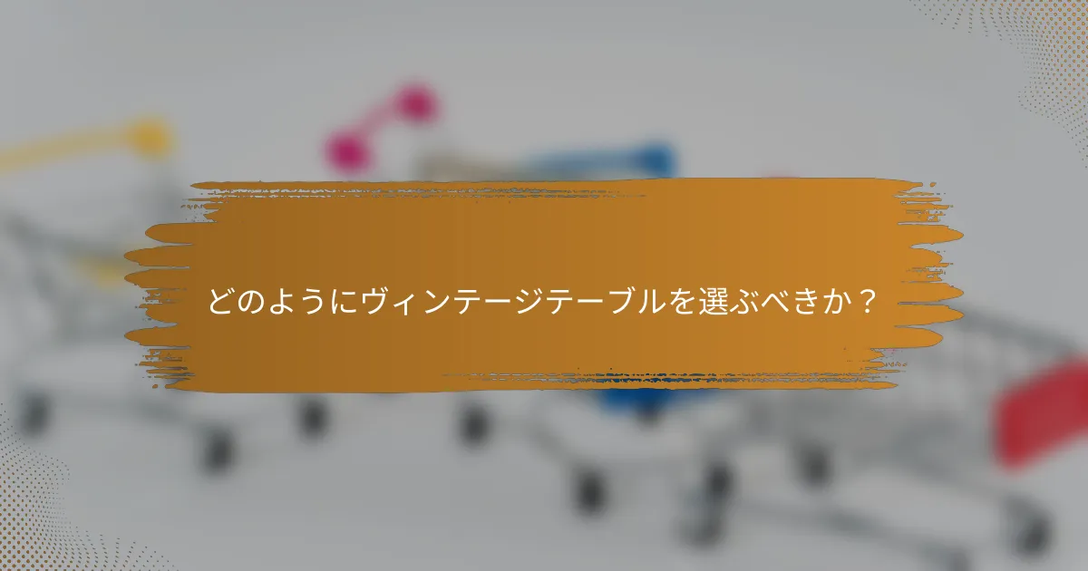 どのようにヴィンテージテーブルを選ぶべきか？
