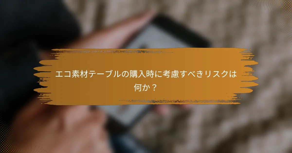 エコ素材テーブルの購入時に考慮すべきリスクは何か？