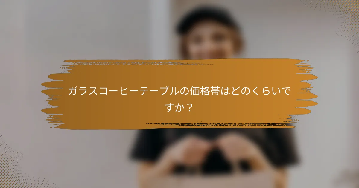ガラスコーヒーテーブルの価格帯はどのくらいですか?