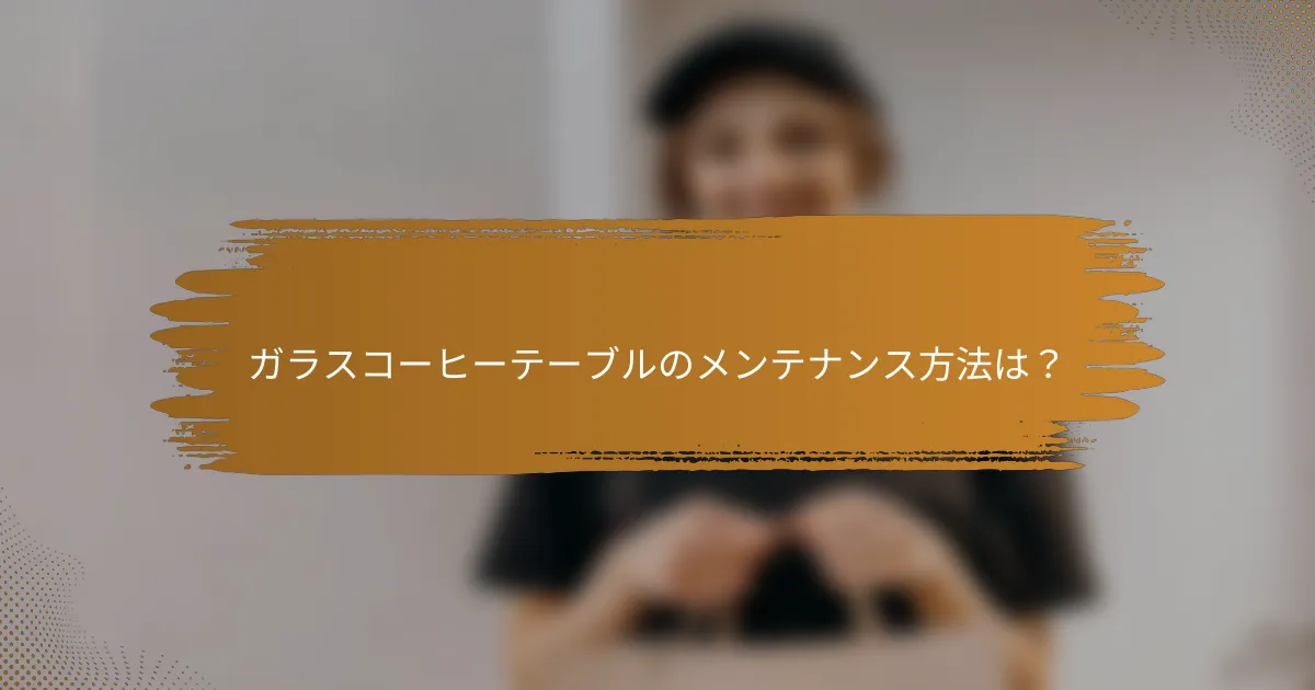 ガラスコーヒーテーブルのメンテナンス方法は?