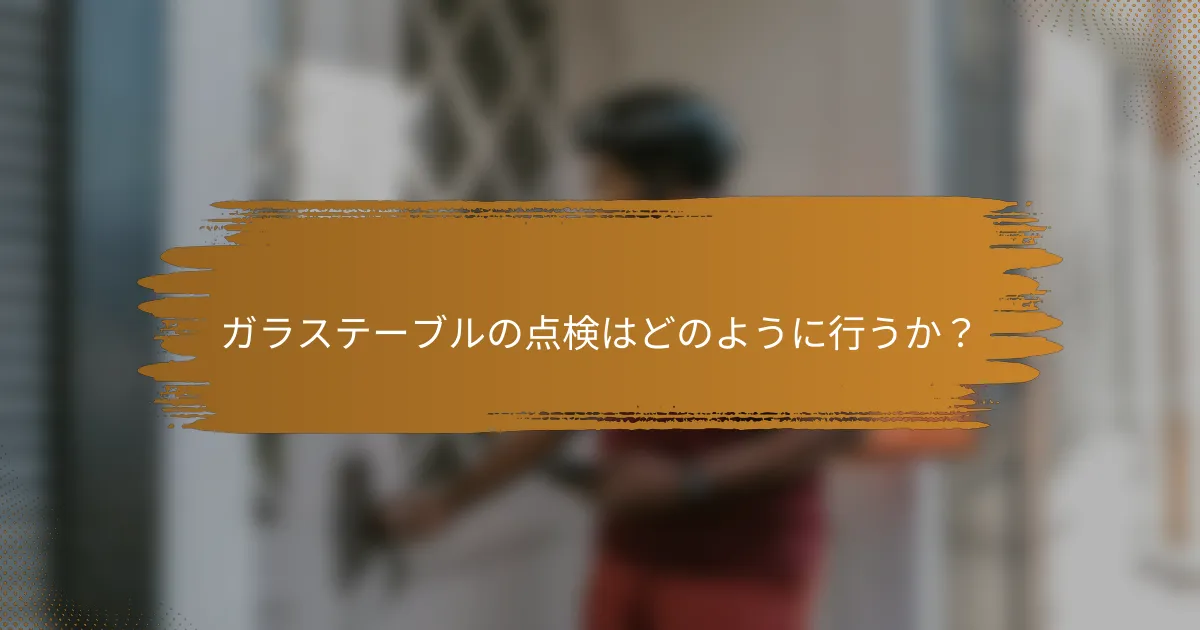 ガラステーブルの点検はどのように行うか?