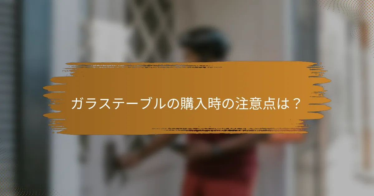 ガラステーブルの購入時の注意点は?