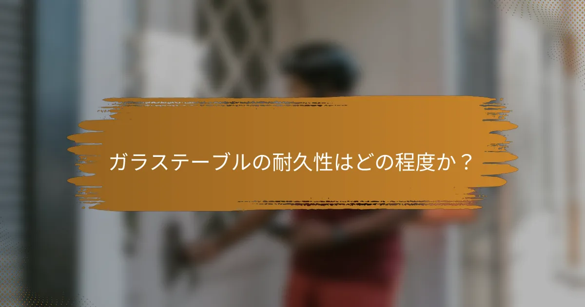 ガラステーブルの耐久性はどの程度か?