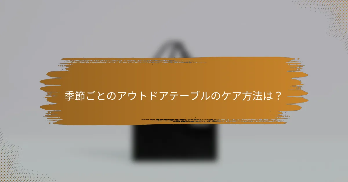 季節ごとのアウトドアテーブルのケア方法は？