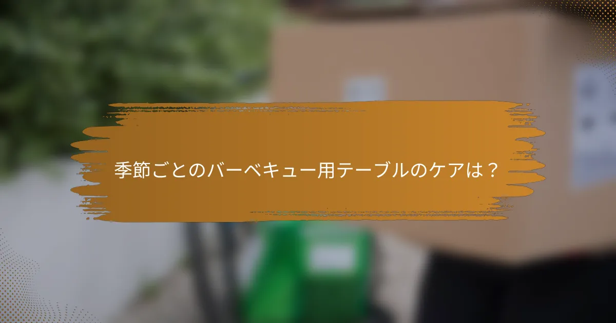 季節ごとのバーベキュー用テーブルのケアは？