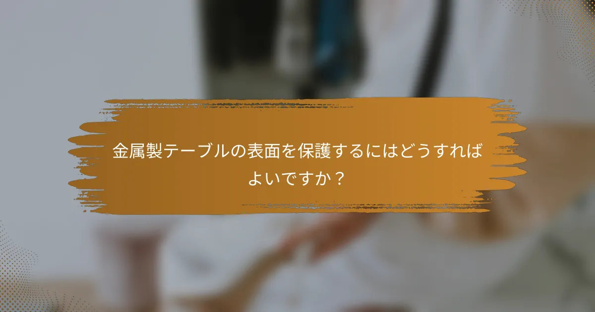 金属製テーブルの表面を保護するにはどうすればよいですか?