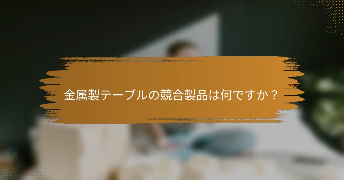 金属製テーブルの競合製品は何ですか？
