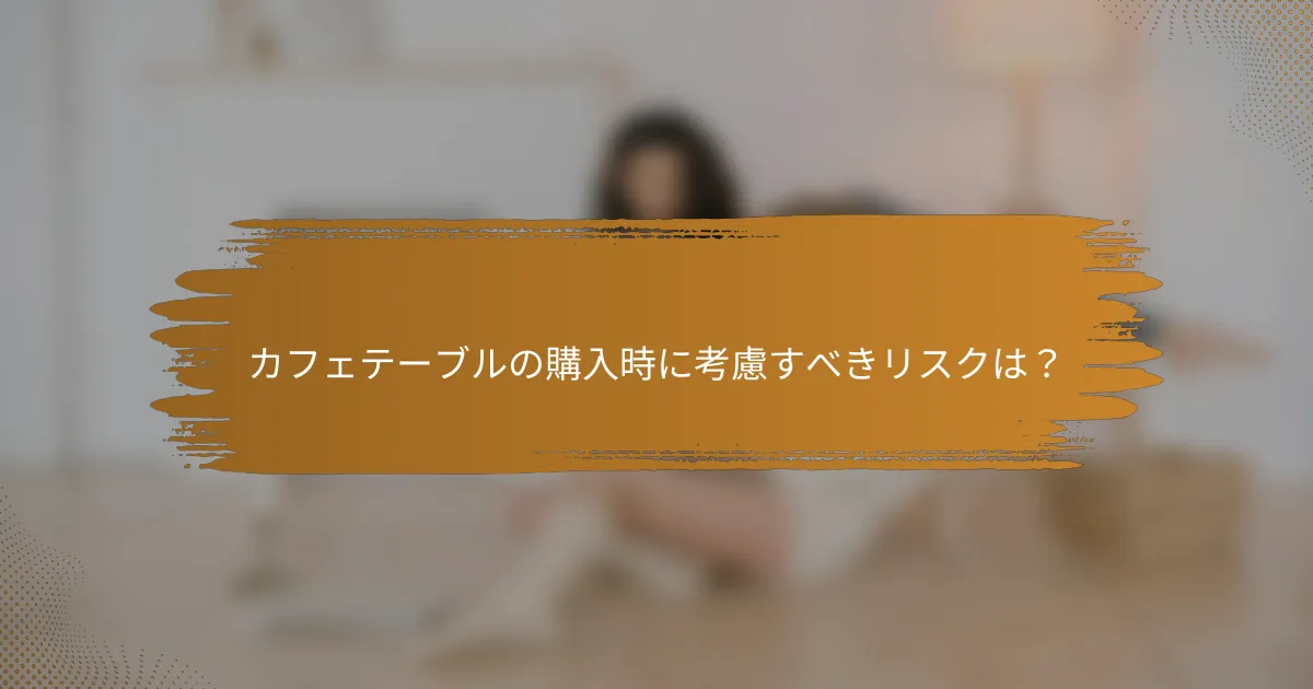 カフェテーブルの購入時に考慮すべきリスクは？