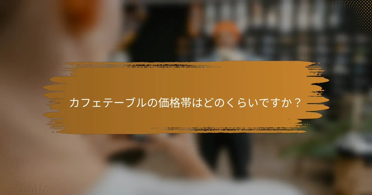 カフェテーブルの価格帯はどのくらいですか？