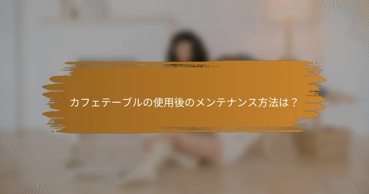 カフェテーブルの使用後のメンテナンス方法は？