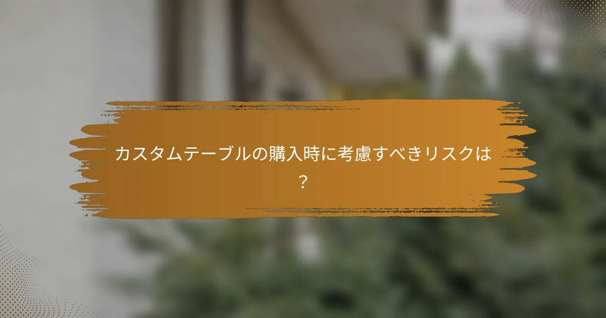 カスタムテーブルの購入時に考慮すべきリスクは？