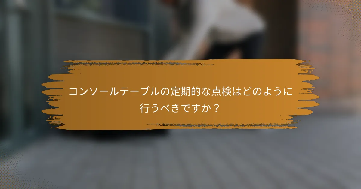 コンソールテーブルの定期的な点検はどのように行うべきですか？