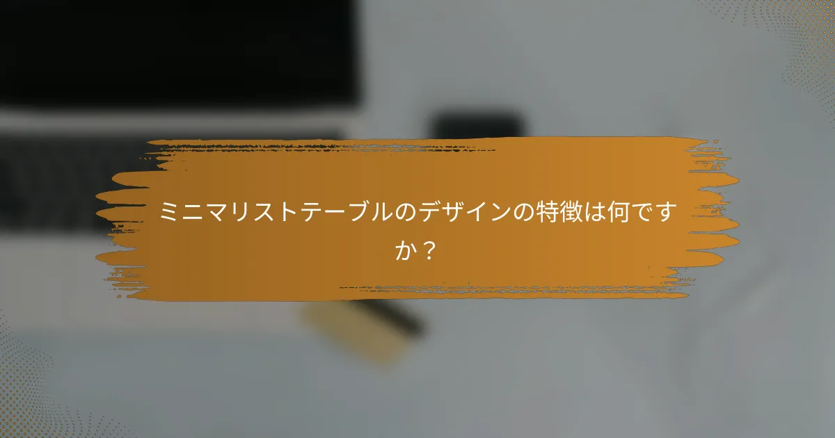 ミニマリストテーブルのデザインの特徴は何ですか？