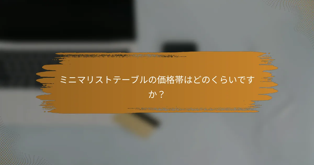 ミニマリストテーブルの価格帯はどのくらいですか？