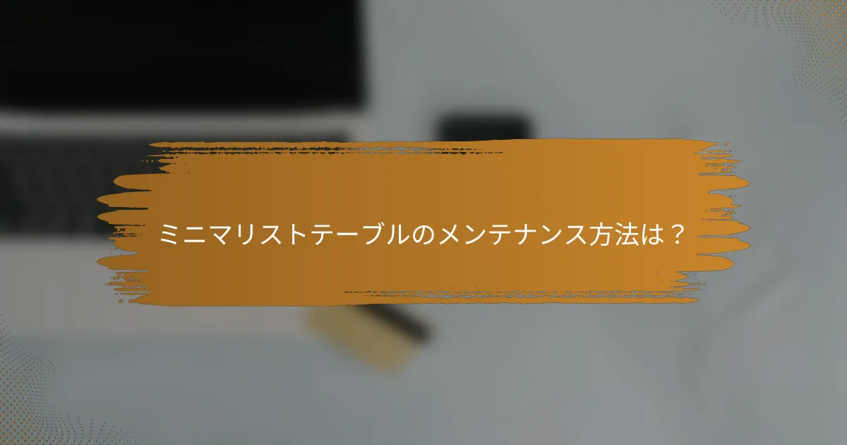 ミニマリストテーブルのメンテナンス方法は？