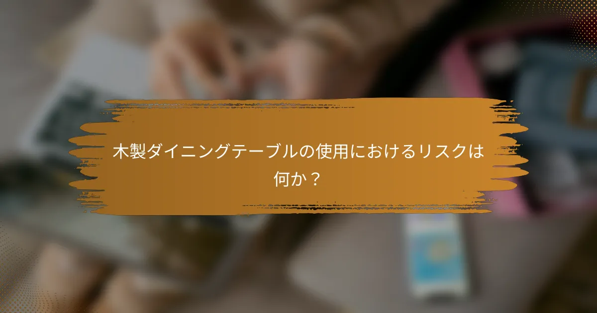 木製ダイニングテーブルの使用におけるリスクは何か？