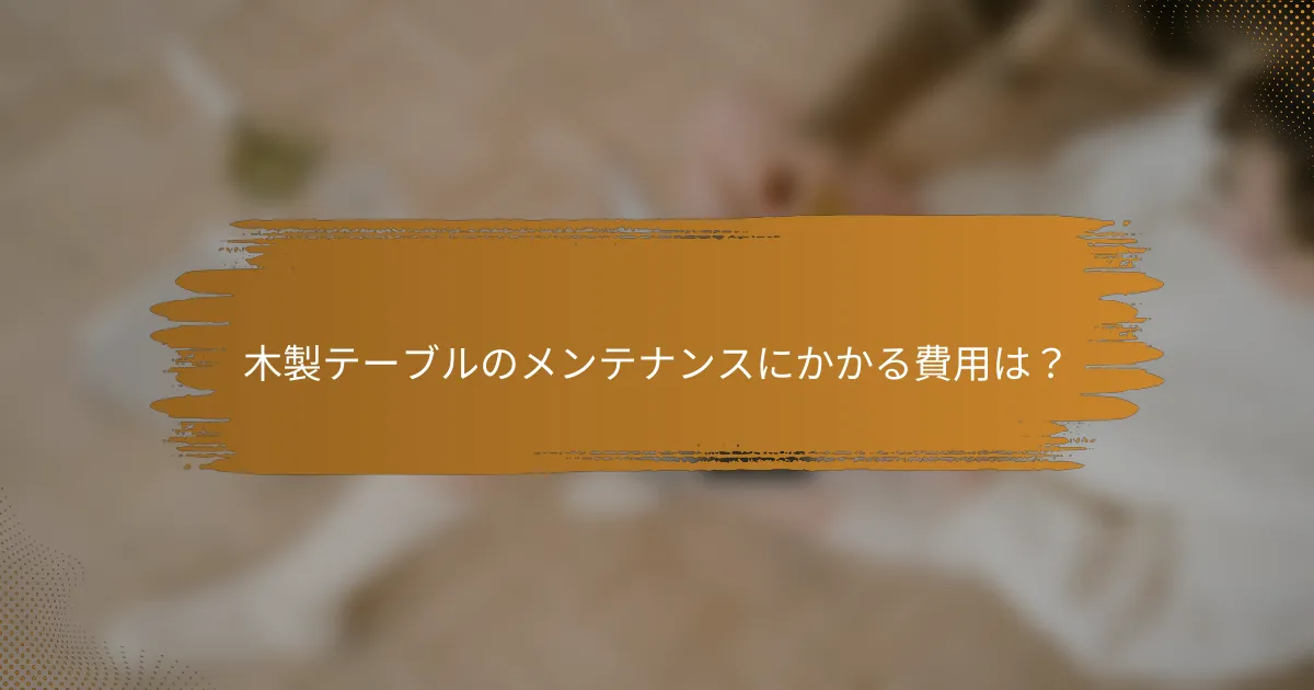 木製テーブルのメンテナンスにかかる費用は？