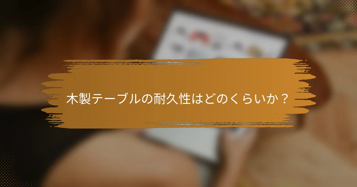 木製テーブルの耐久性はどのくらいか？