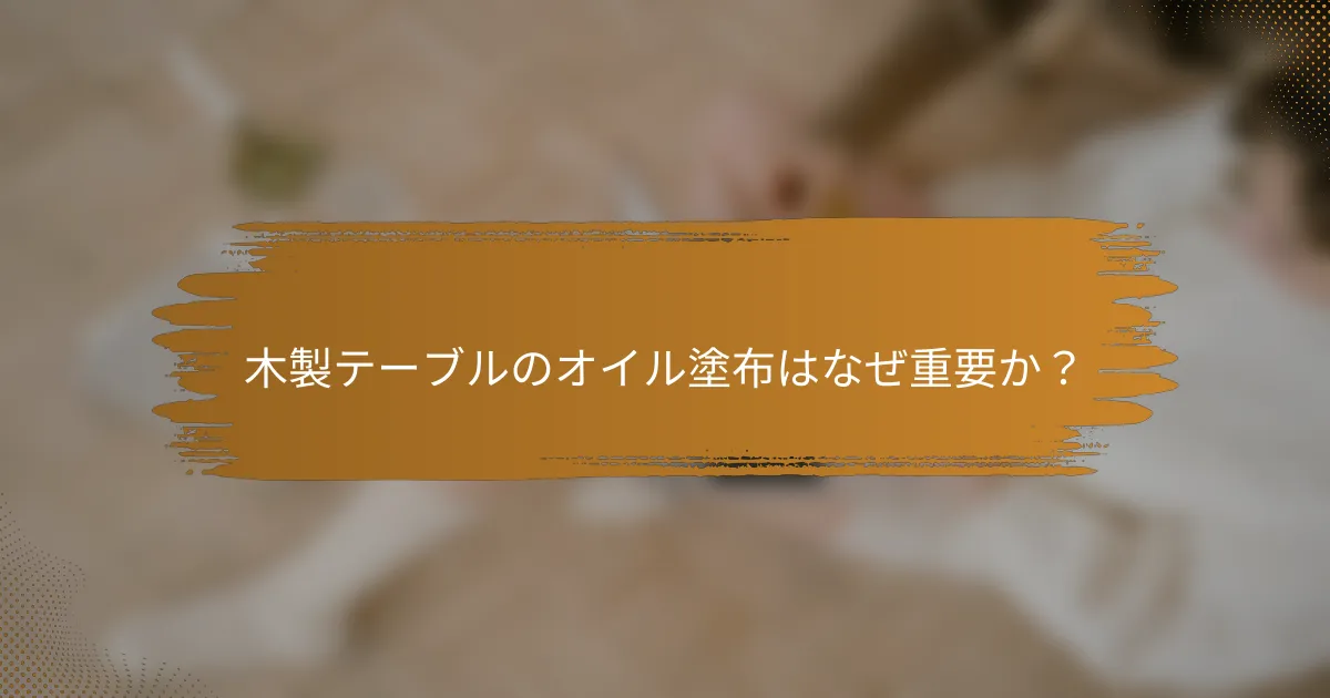 木製テーブルのオイル塗布はなぜ重要か？