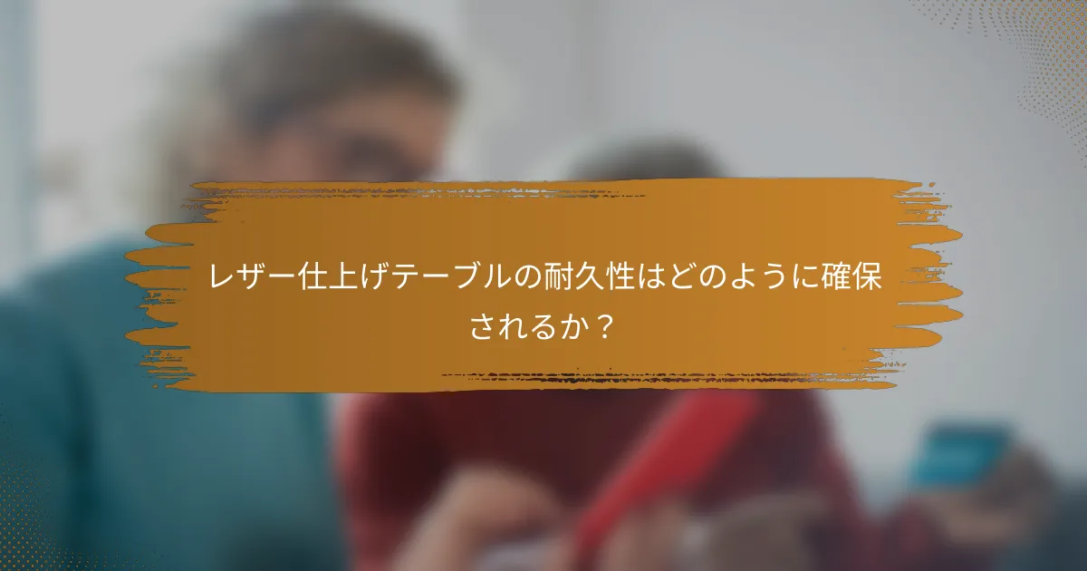 レザー仕上げテーブルの耐久性はどのように確保されるか？