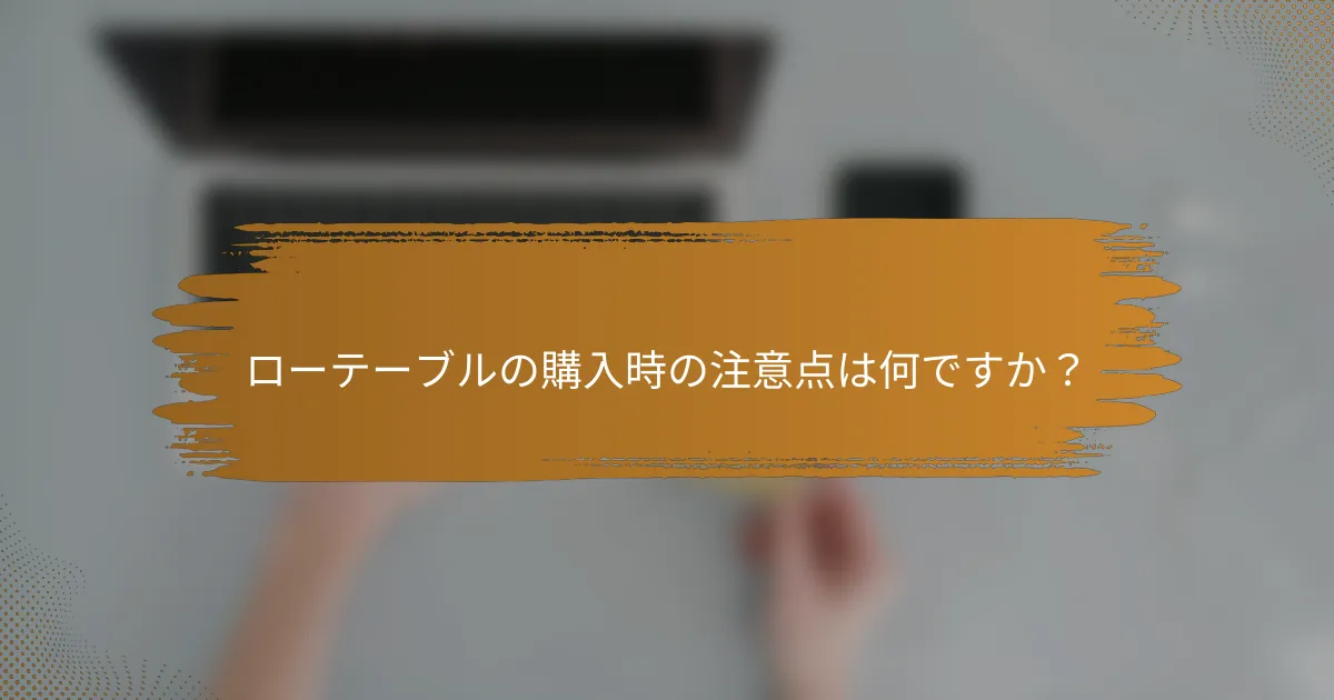 ローテーブルの購入時の注意点は何ですか？