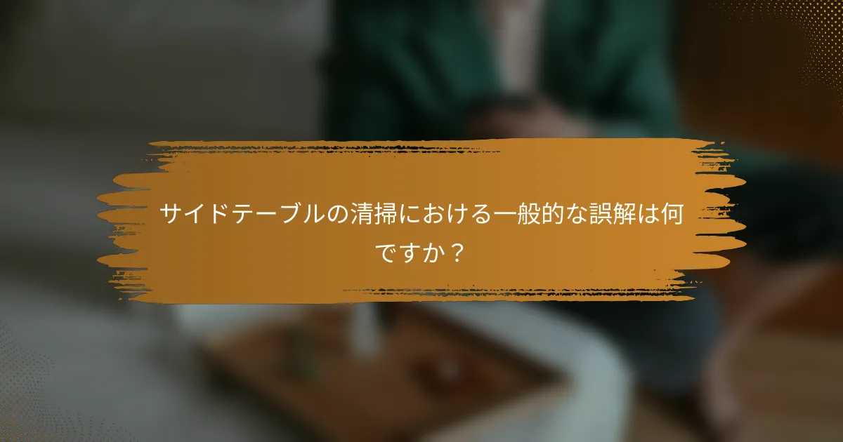 サイドテーブルの清掃における一般的な誤解は何ですか？