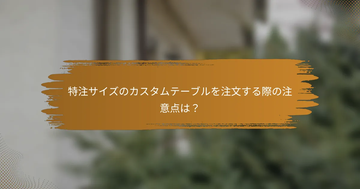 特注サイズのカスタムテーブルを注文する際の注意点は？