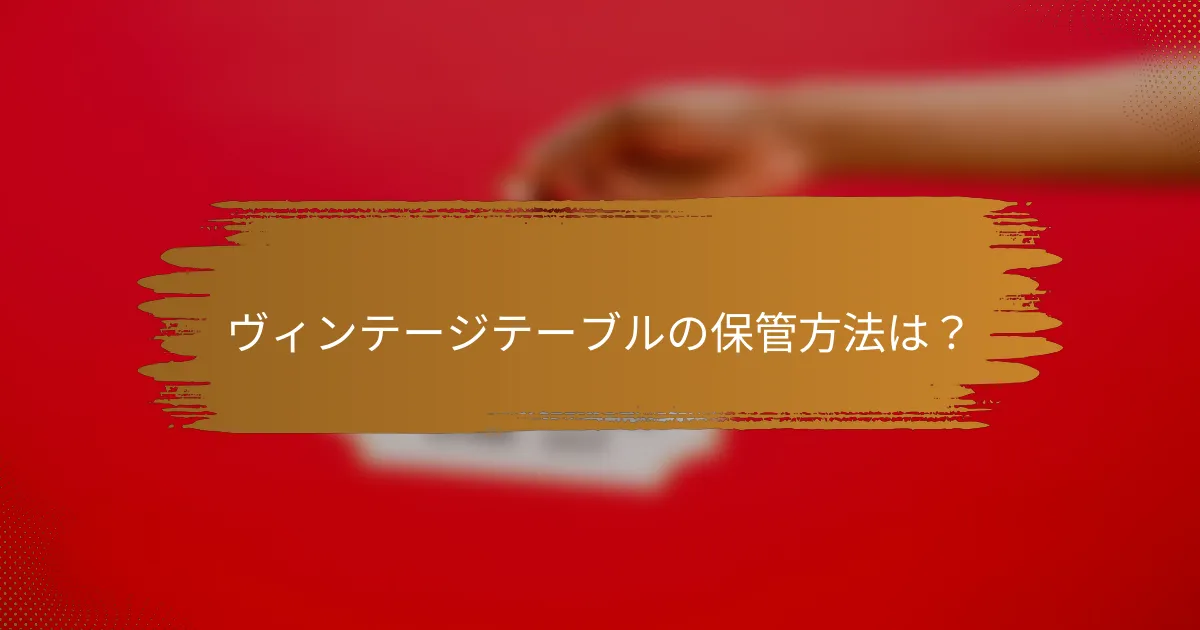 ヴィンテージテーブルの保管方法は?