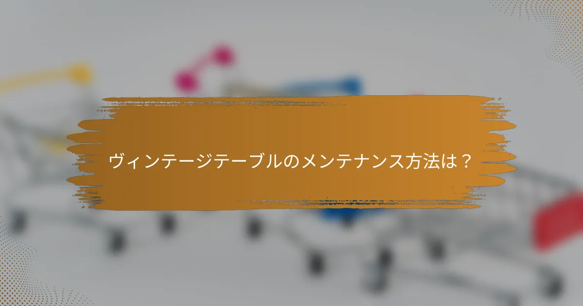 ヴィンテージテーブルのメンテナンス方法は？