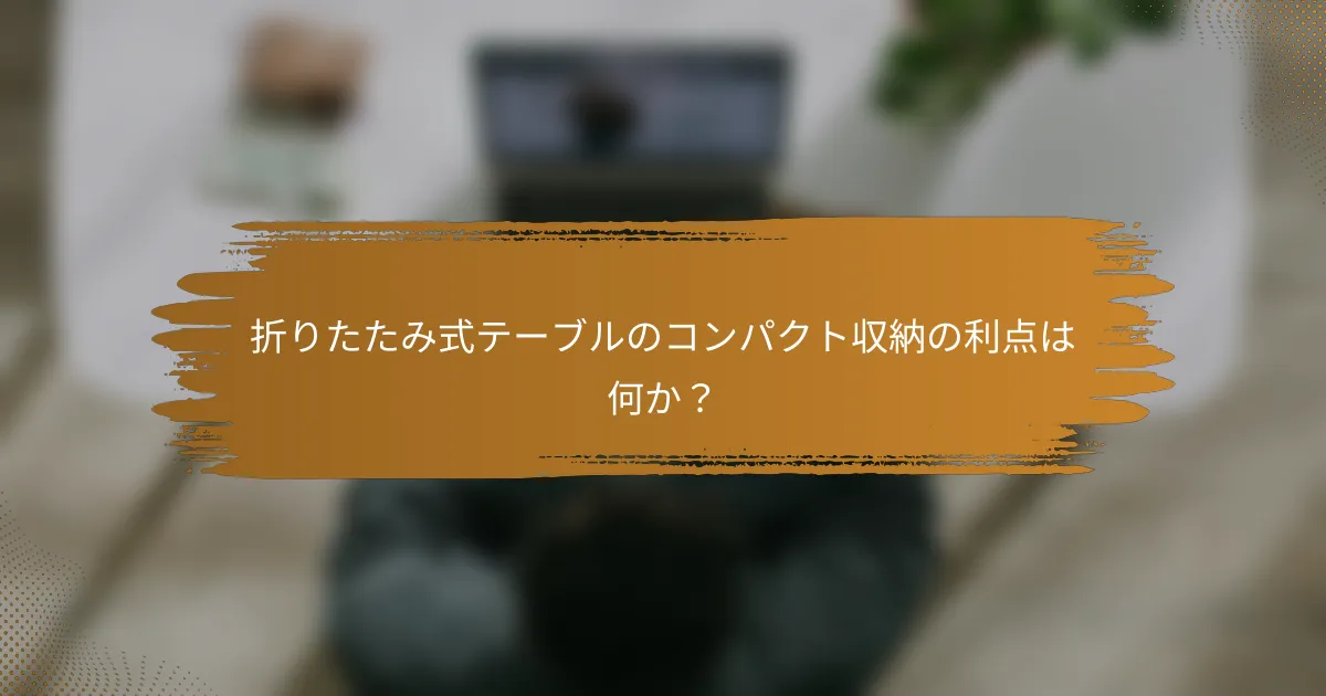 折りたたみ式テーブルのコンパクト収納の利点は何か?